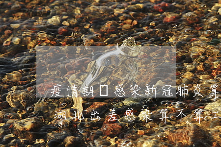 疫情期間，感染新冠肺炎算工傷嗎？去湖北出差感染算不算工傷？